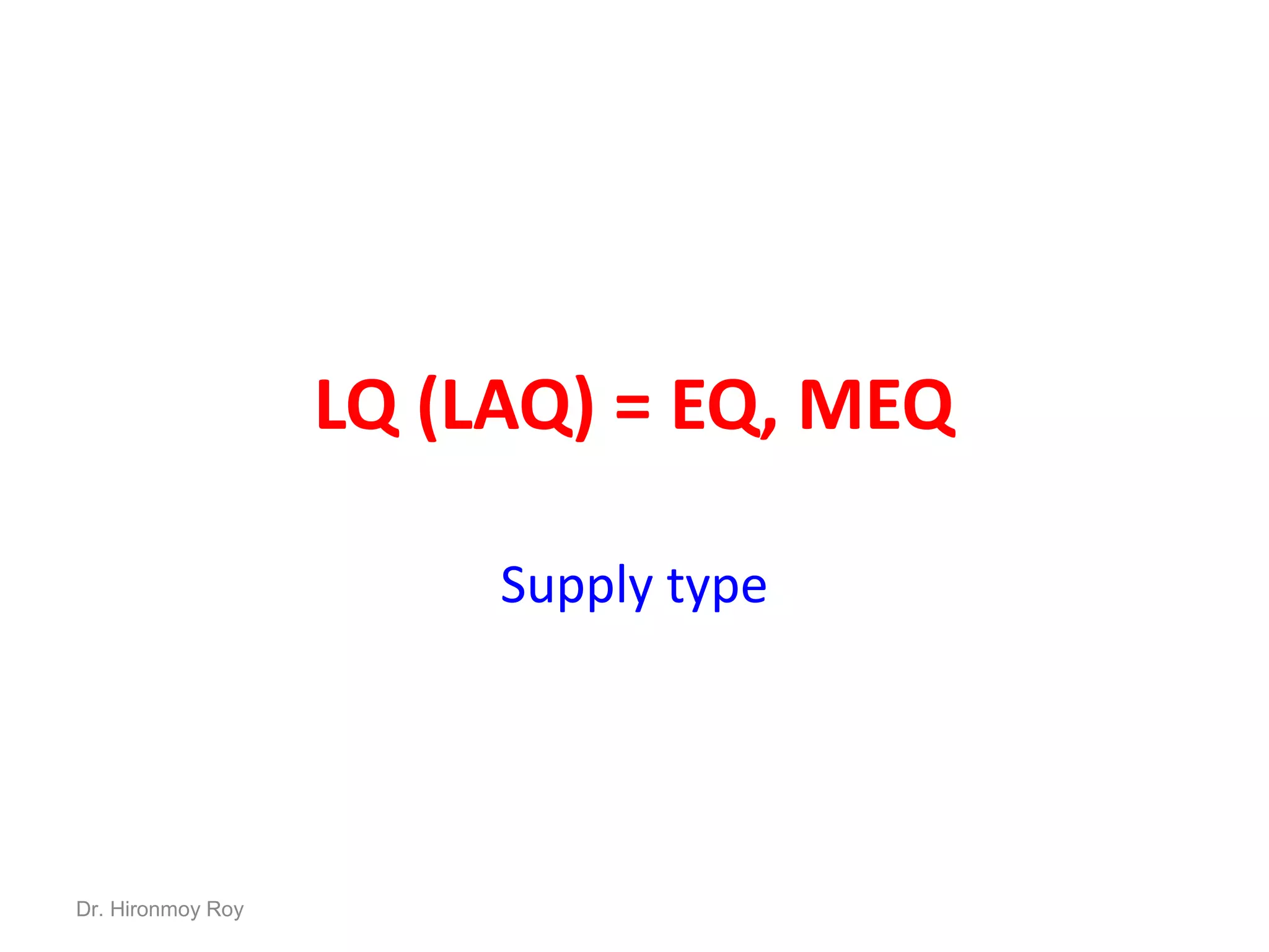 LQ (LAQ) = EQ, MEQ
Supply type
Dr. Hironmoy Roy
 