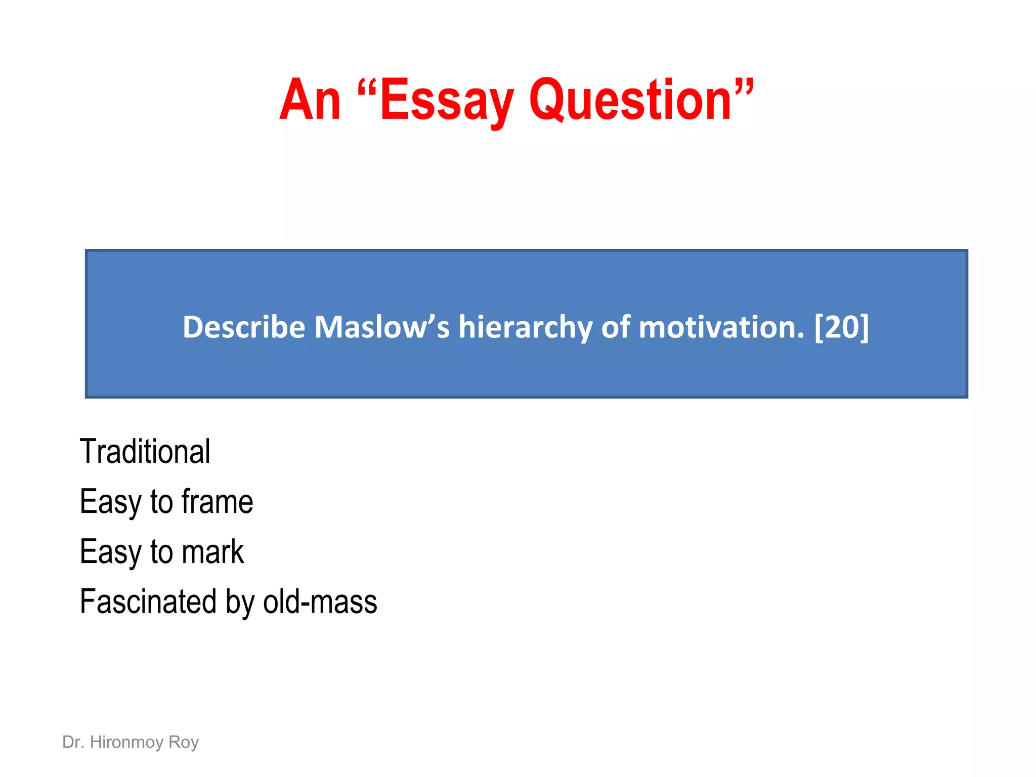 An “Essay Question”
Traditional
Easy to frame
Easy to mark
Fascinated by old-mass
Describe Maslow’s hierarchy of motivation. [20]
Dr. Hironmoy Roy
 