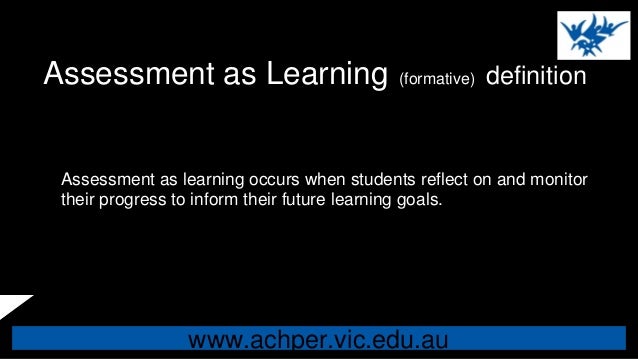 www.achper.vic.edu.au
Assessment as Learning (formative) definition
Assessment as learning occurs when students reflect on...