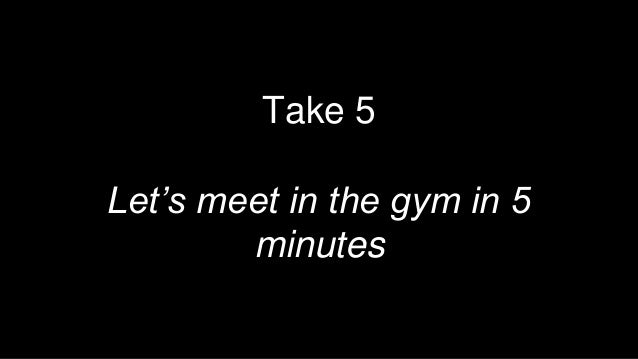 Take 5
Let’s meet in the gym in 5
minutes
 