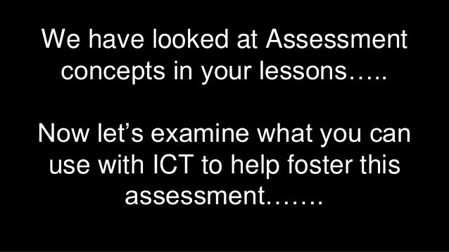 We have looked at Assessment
concepts in your lessons…..
Now let’s examine what you can
use with ICT to help foster this
a...