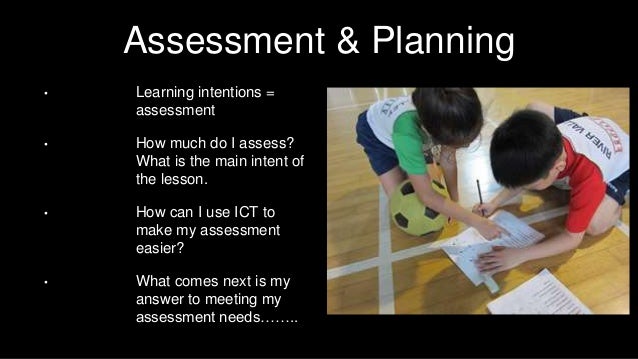 Assessment & Planning
• Learning intentions =
assessment
• How much do I assess?
What is the main intent of
the lesson.
• ...