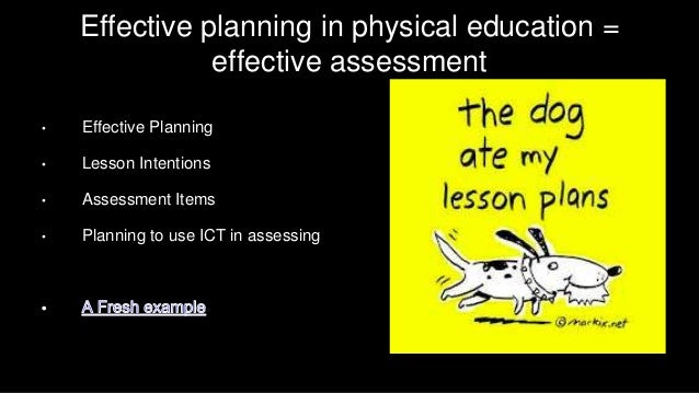 Effective planning in physical education =
effective assessment
• Effective Planning
• Lesson Intentions
• Assessment Item...