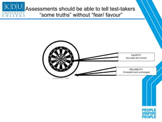 Assessments should be able to tell test-takers  “some truths” without “fear/ favour” VALIDITY: Accurate and correct RELIABILITY: Consistent and unchanged 