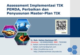 Assessment Implementasi TIK
PEMDA, Perbaikan dan
Penyusunan Master-Plan TIK
Ir. Moh. Haitan Rachman MT.
WhatsApp : +62-85860208665 BBM : 7553C660
E: haitan.rachman@multiforma.co.id
haitan.rachman@gmail.com
W: http://multiforma.co.id
http://haitanrachman.skycode.biz
 