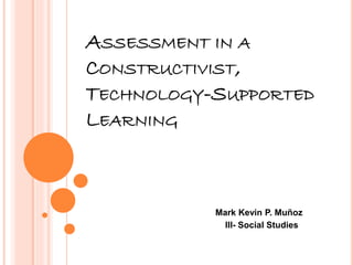 ASSESSMENT IN A
CONSTRUCTIVIST,
TECHNOLOGY-SUPPORTED
LEARNING
Mark Kevin P. Muñoz
III- Social Studies
 