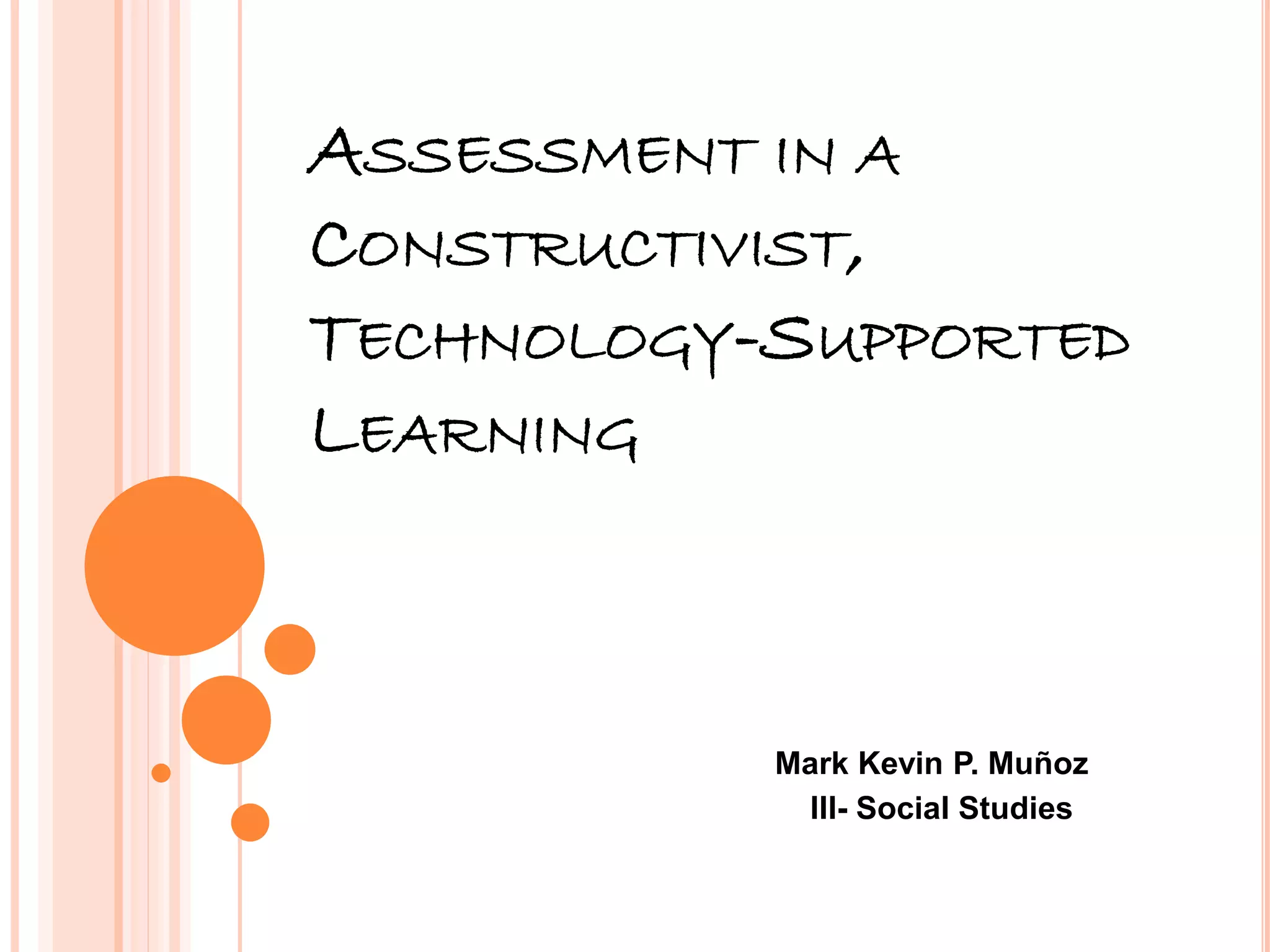 ASSESSMENT IN A
CONSTRUCTIVIST,
TECHNOLOGY-SUPPORTED
LEARNING
Mark Kevin P. Muñoz
III- Social Studies
