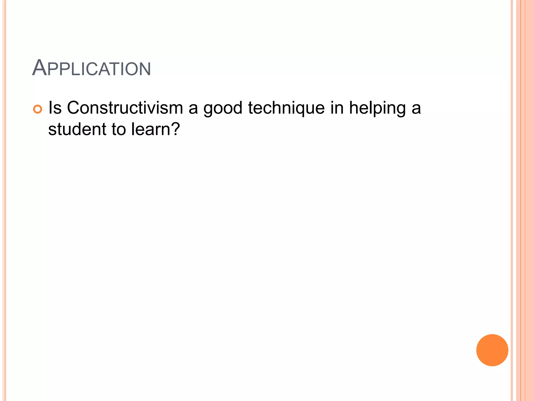 APPLICATION
Is Constructivism a good technique in helping a
student to learn?