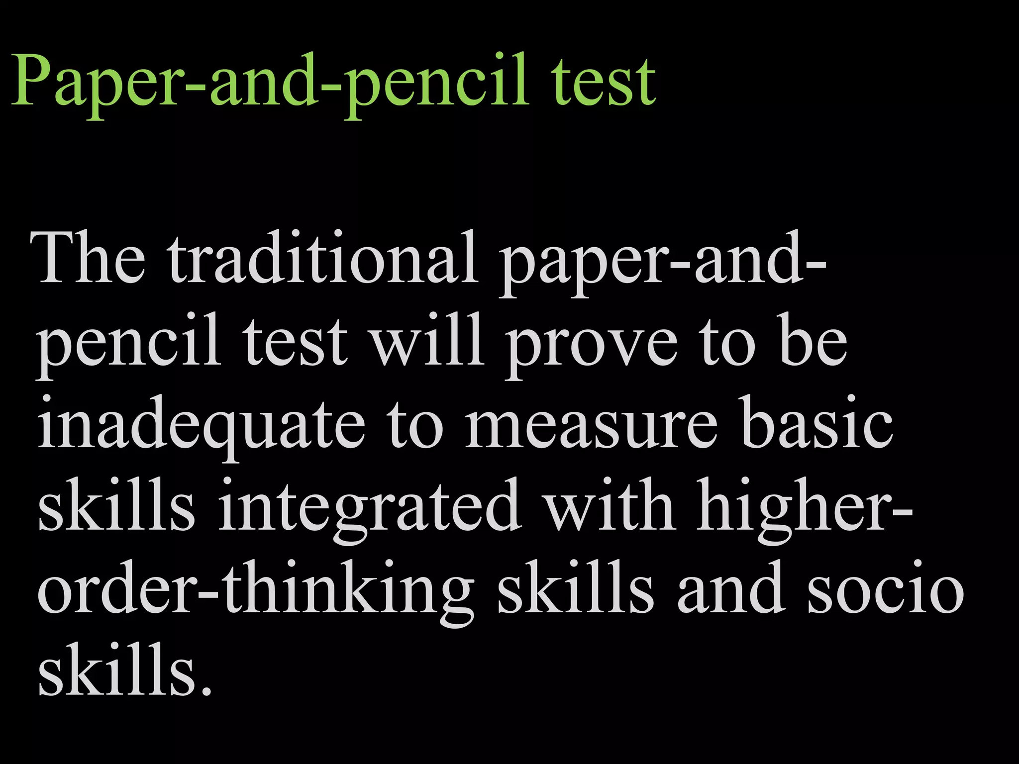 Paper-and-pencil test
The traditional paper-and-
pencil test will prove to be
inadequate to measure basic
skills integrated with higher-
order-thinking skills and socio
skills.
 