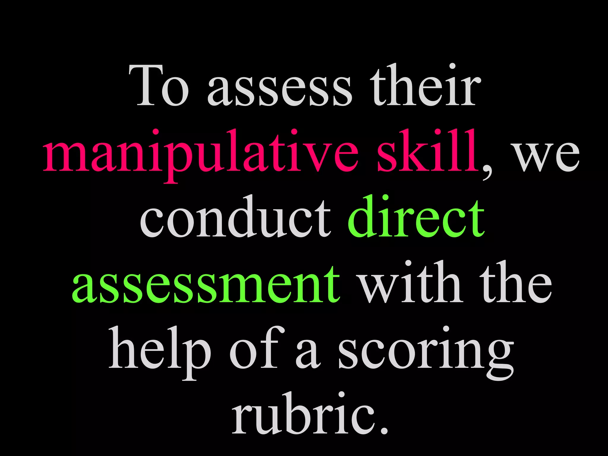 To assess their
manipulative skill, we
conduct direct
assessment with the
help of a scoring
rubric.
 