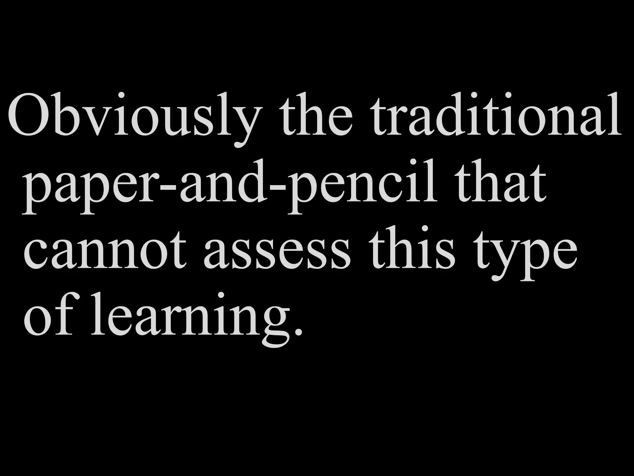 Obviously the traditional
paper-and-pencil that
cannot assess this type
of learning.
 