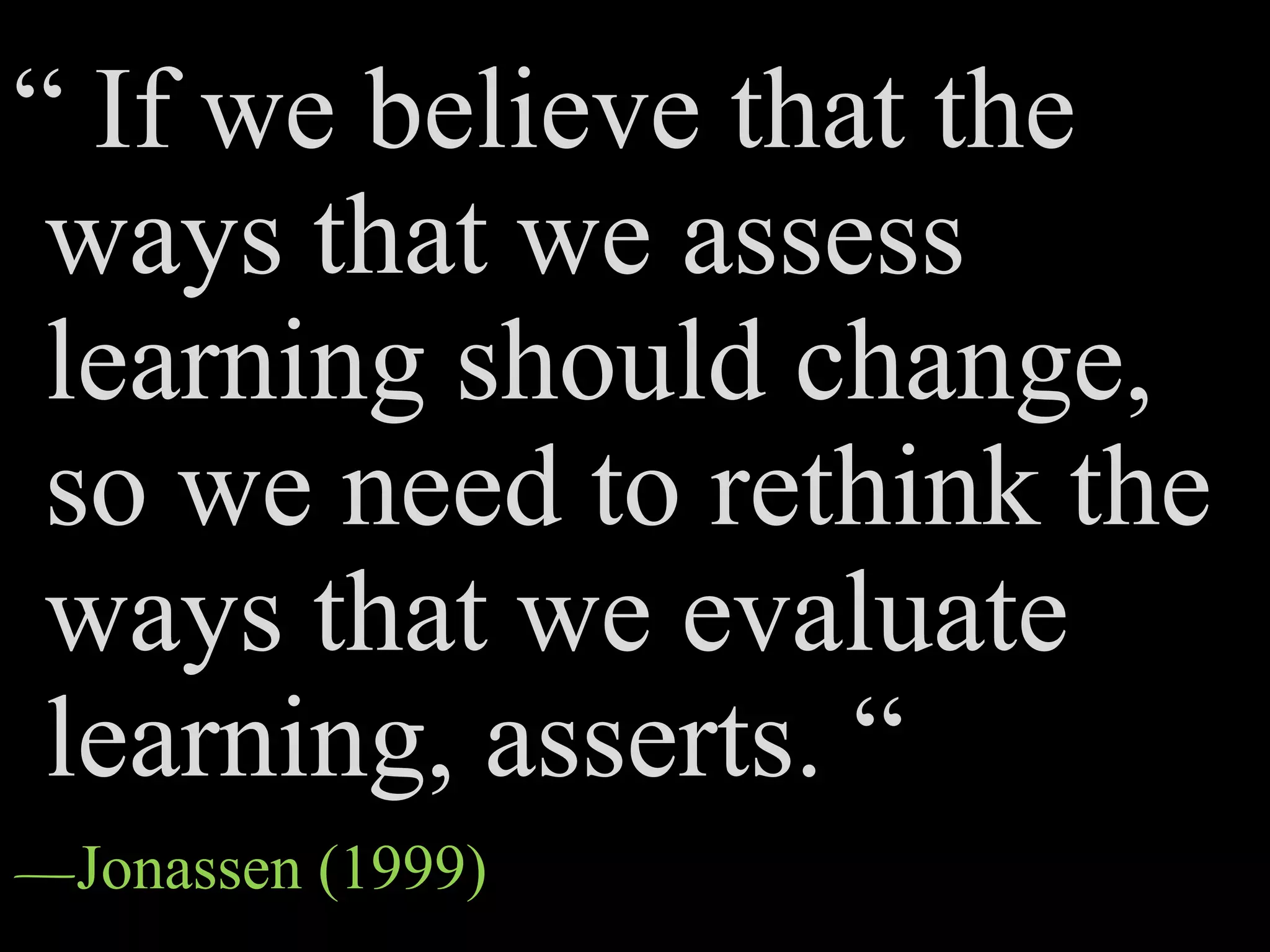“ If we believe that the
ways that we assess
learning should change,
so we need to rethink the
ways that we evaluate
learning, asserts. “
—Jonassen (1999)
 