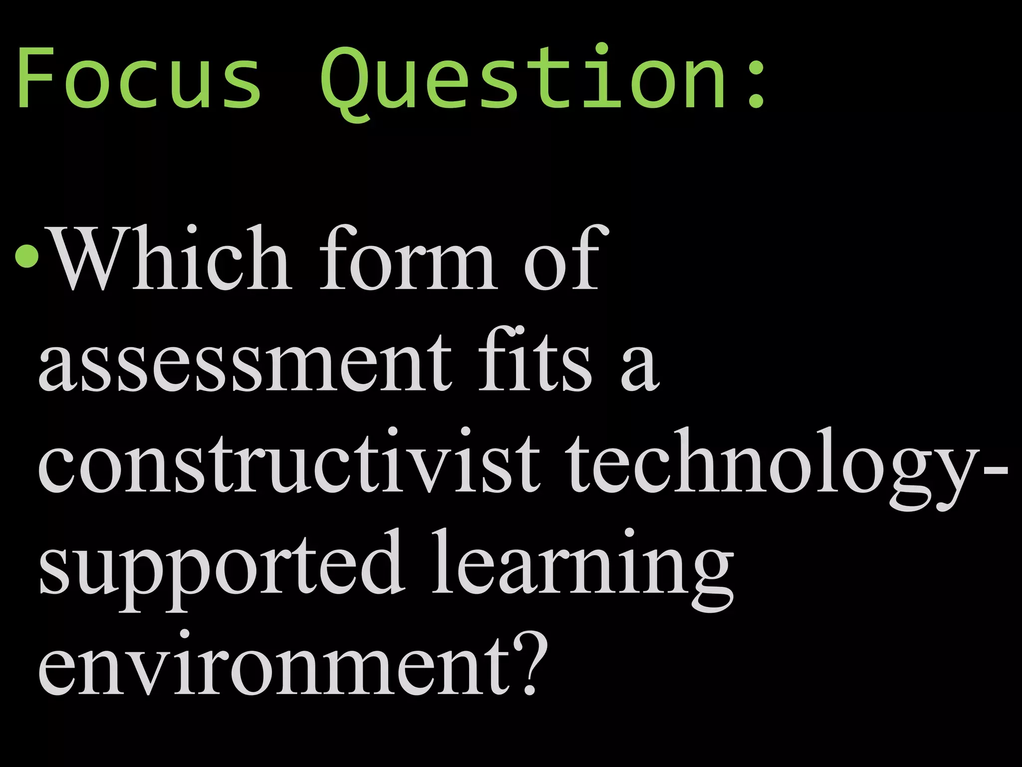 Focus Question:
•Which form of
assessment fits a
constructivist technology-
supported learning
environment?
 