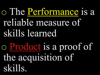 o The Performance is a
reliable measure of
skills learned
o Product is a proof of
the acquisition of
skills.
 