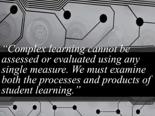 “Complex learning cannot be
assessed or evaluated using any
single measure. We must examine
both the processes and products of
student learning.”
 