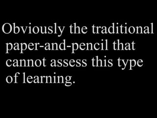 Obviously the traditional
paper-and-pencil that
cannot assess this type
of learning.
 