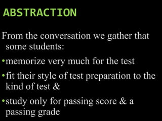 ABSTRACTION
From the conversation we gather that
some students:
•memorize very much for the test
•fit their style of test preparation to the
kind of test &
•study only for passing score & a
passing grade
 