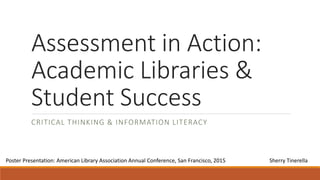 Assessment in Action:
Academic Libraries &
Student Success
CRITICAL THINKING & INFORMATION LITERACY
Poster Presentation: American Library Association Annual Conference, San Francisco, 2015 Sherry Tinerella
 