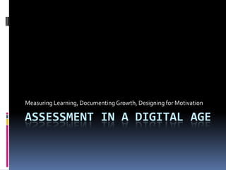 Measuring Learning, Documenting Growth, Designing for Motivation

ASSESSMENT IN A DIGITAL AGE
 