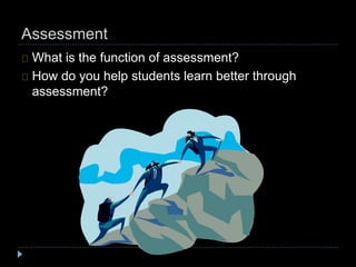 Assessment
What is the function of assessment?
How do you help students learn better through
assessment?
 