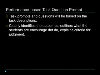 Performance-based Task Question Prompt
Task prompts and questions will be based on the
task descriptions.
Clearly identifies the outcomes, outlines what the
students are encourage dot do, explains criteria for
judgment.
 