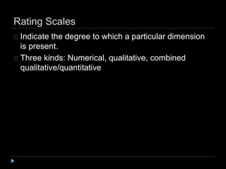 Rating Scales
Indicate the degree to which a particular dimension
is present.
Three kinds: Numerical, qualitative, combined
qualitative/quantitative
 