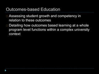 Outcomes-based Education
Assessing student growth and competency in
relation to these outcomes
Detailing how outcomes based learning at a whole
program level functions within a complex university
context
 