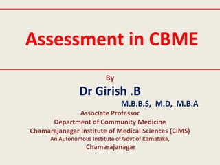 Assessment in CBME
By
Dr Girish .B
M.B.B.S, M.D, M.B.A
Associate Professor
Department of Community Medicine
Chamarajanagar Institute of Medical Sciences (CIMS)
An Autonomous Institute of Govt of Karnataka,
Chamarajanagar
 