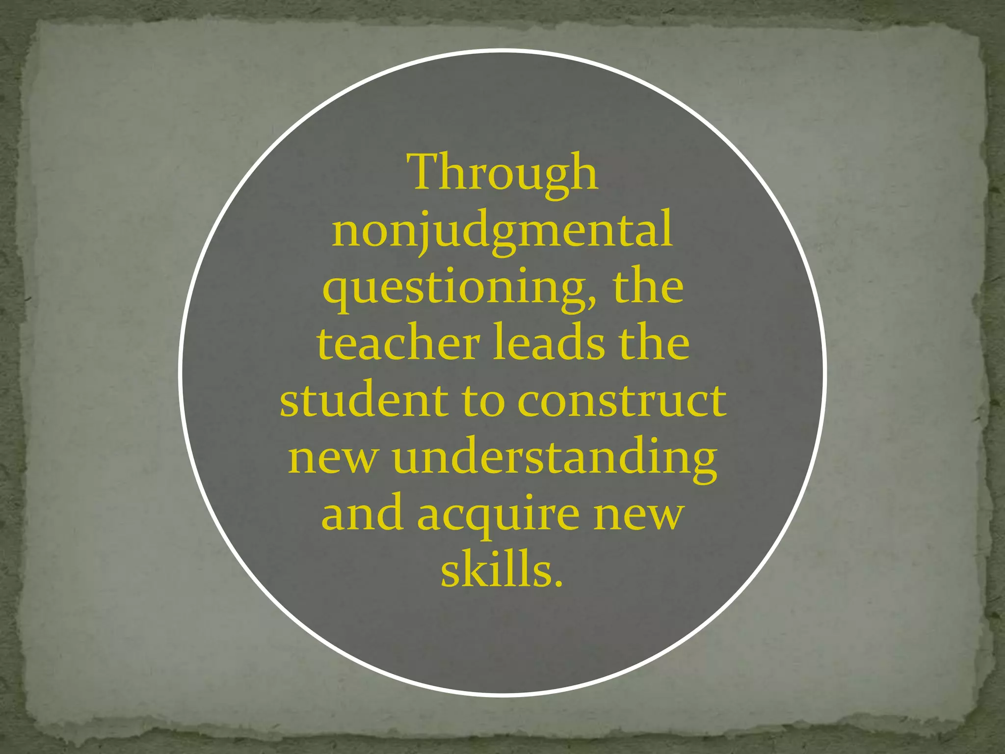 Through
nonjudgmental
questioning, the
teacher leads the
student to construct
new understanding
and acquire new
skills.