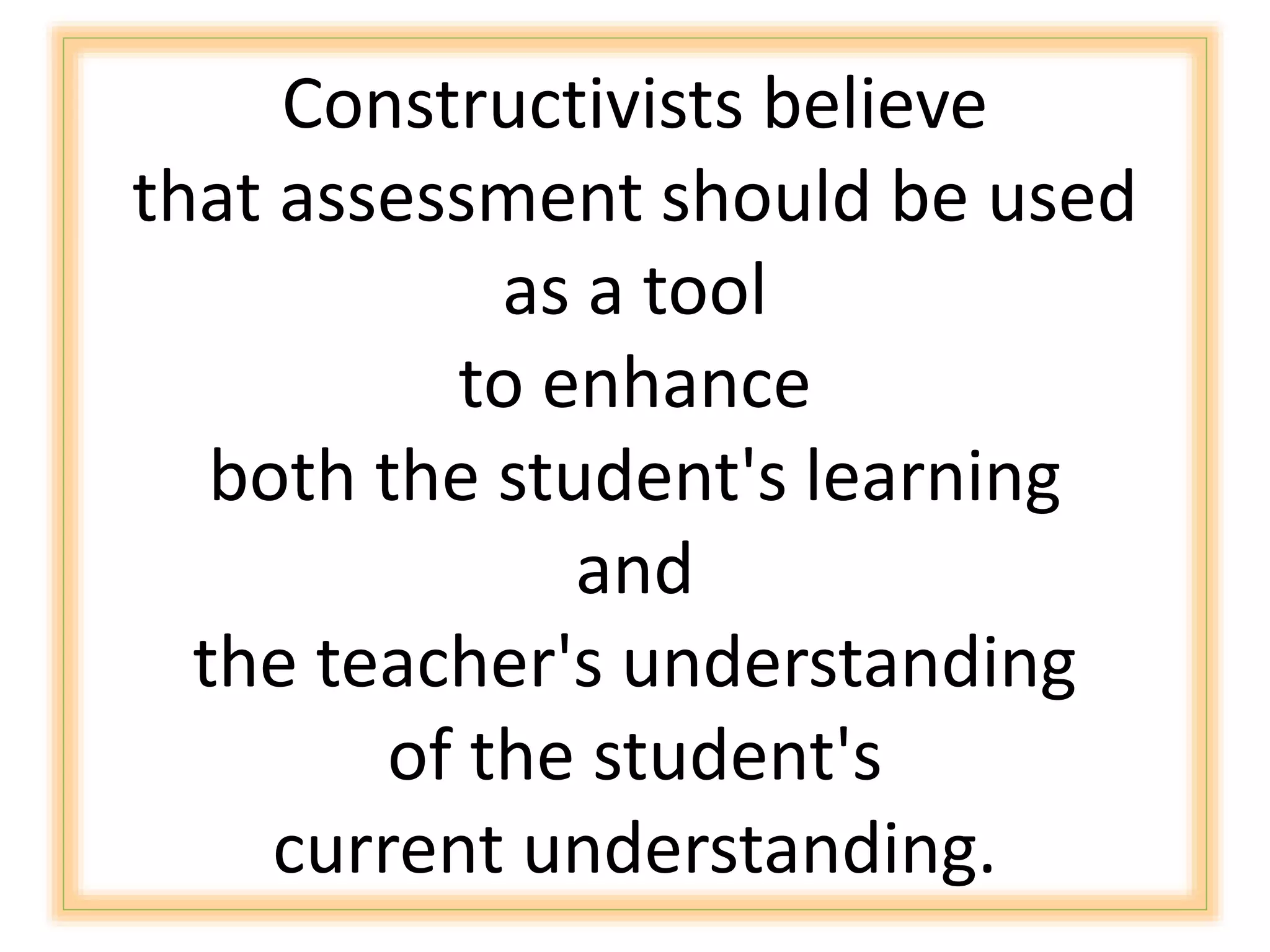 Constructivists believe
that assessment should be used
as a tool
to enhance
both the student's learning
and
the teacher's understanding
of the student's
current understanding.