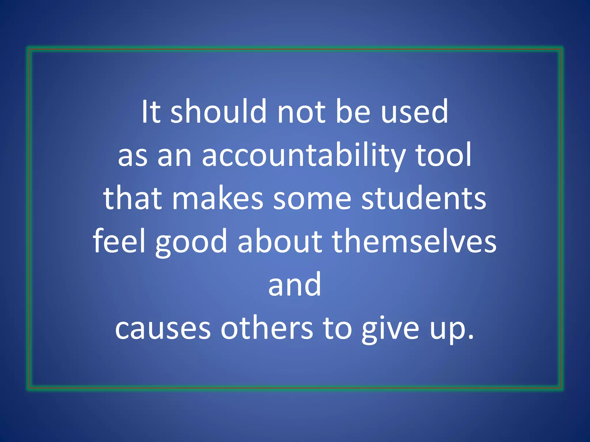 It should not be used
as an accountability tool
that makes some students
feel good about themselves
and
causes others to give up.