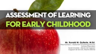Assessmentoflearning
forearlychildhood
Mr. Ronald M. Quileste, M.Ed.
Preschool Educ. / Assessment of Learning Instructor
School of Education
Xavier University – Ateneo de Cagayan
Cagayan de Oro City, Misamis Oriental
 
