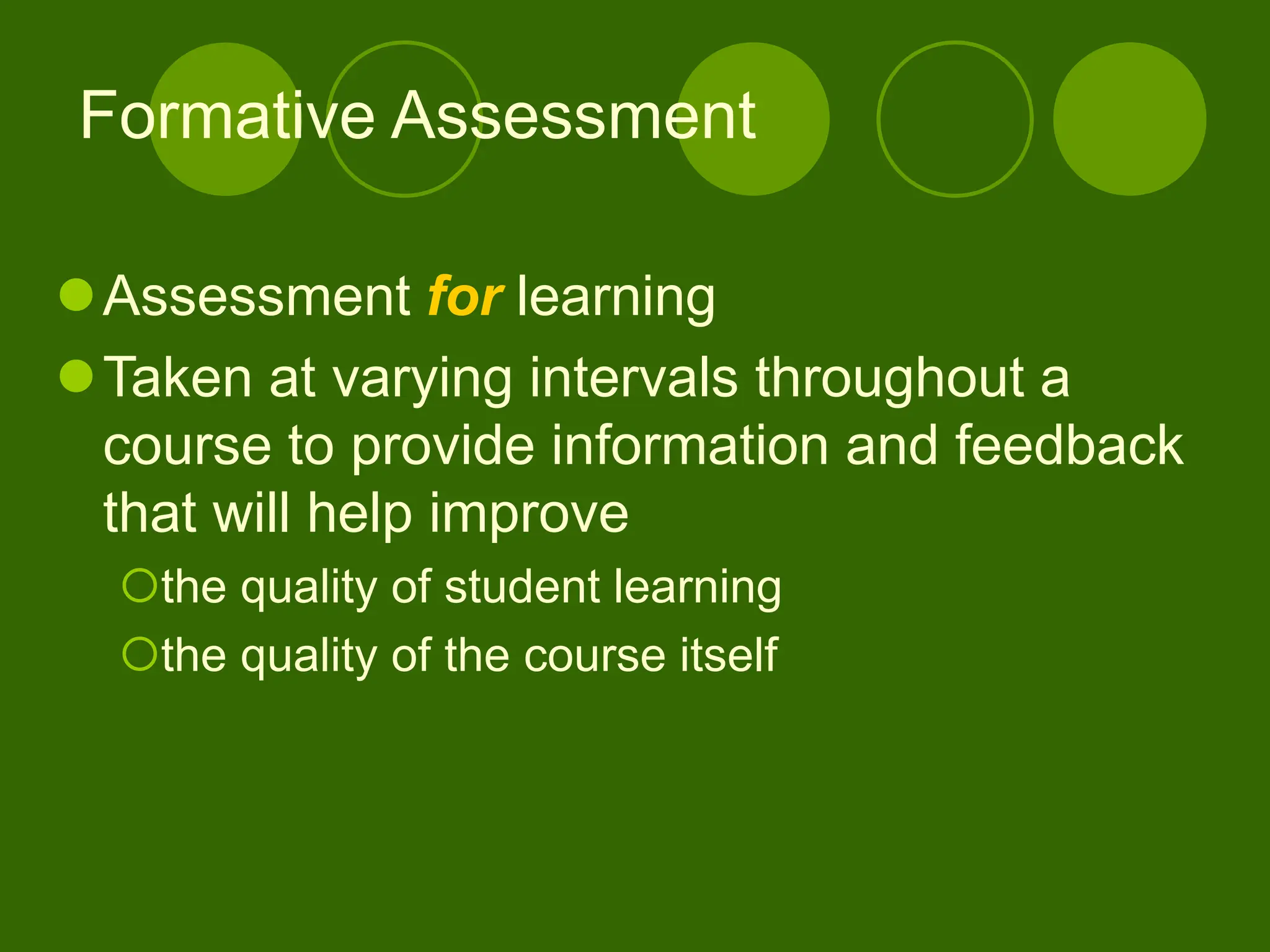 Formative Assessment
Assessment for learning
Taken at varying intervals throughout a
course to provide information and feedback
that will help improve
the quality of student learning
the quality of the course itself
 