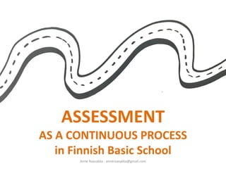 Anne	Raasakka	- anneraasakka@gmail.com
ASSESSMENT
AS	A	CONTINUOUS	PROCESS	
in	Finnish	Basic	School
 