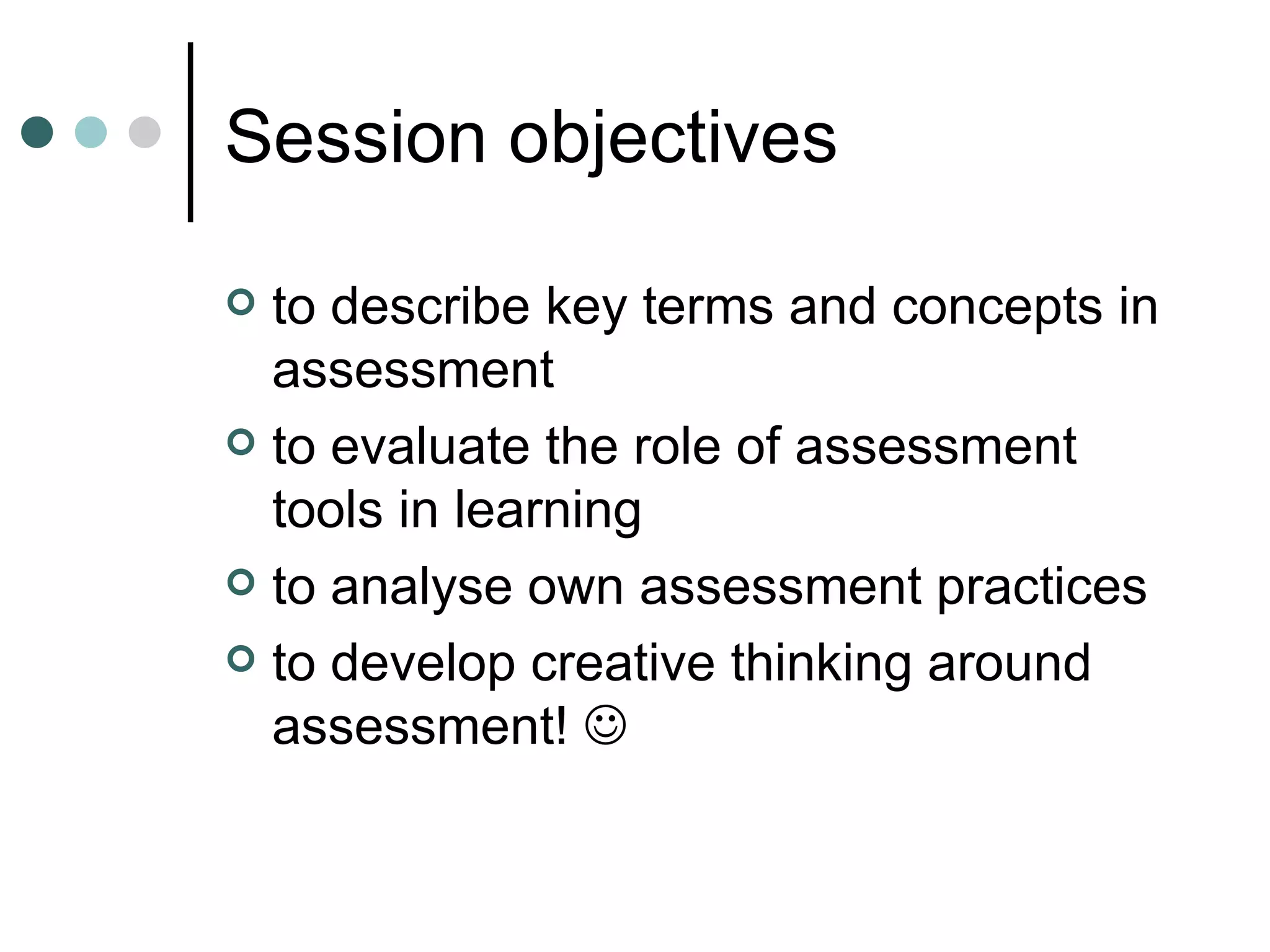 Session objectives to describe key terms and concepts in assessment to evaluate the role of assessment tools in learning to analyse own assessment practices to develop creative thinking around assessment! 