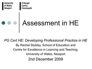 Assessment in HE PG Cert HE: Developing Professional Practice in HE By Rachel Stubley, School of Education and Centre for Excellence in Learning and Teaching, University of Wales, Newport 2nd December 2009 