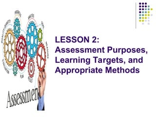 LESSON 2:
Assessment Purposes,
Learning Targets, and
Appropriate Methods
 
