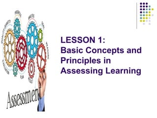 LESSON 1:
Basic Concepts and
Principles in
Assessing Learning
 