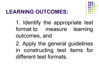 LEARNING OUTCOMES:
1. Identify the appropriate test
format to measure learning
outcomes, and
2. Apply the general guidelines
in constructing test items for
different test formats.
 