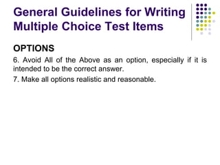 General Guidelines for Writing
Multiple Choice Test Items
OPTIONS
6. Avoid All of the Above as an option, especially if it is
intended to be the correct answer.
7. Make all options realistic and reasonable.
 