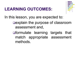 LEARNING OUTCOMES:
In this lesson, you are expected to:
explain the purpose of classroom
assessment and,
formulate learning targets that
match appropriate assessment
methods.
 