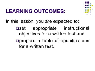 LEARNING OUTCOMES:
In this lesson, you are expected to:
set appropriate instructional
objectives for a written test and
prepare a table of specifications
for a written test.
 