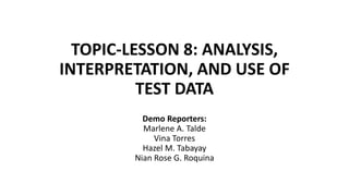 TOPIC-LESSON 8: ANALYSIS,
INTERPRETATION, AND USE OF
TEST DATA
Demo Reporters:
Marlene A. Talde
Vina Torres
Hazel M. Tabayay
Nian Rose G. Roquina
 
