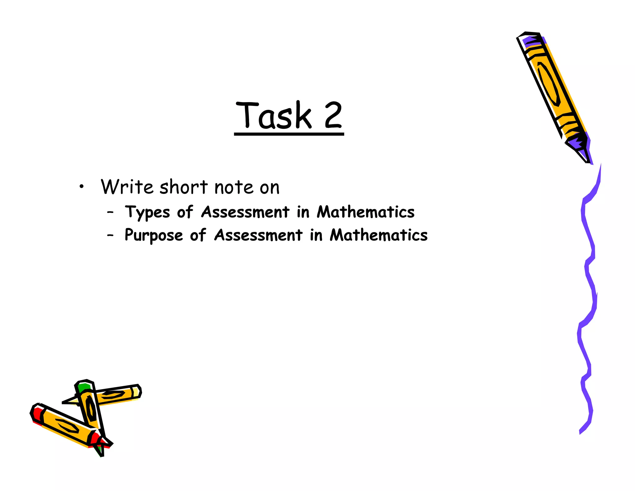 Task 2
• Write short note on
– Types of Assessment in Mathematics
– Purpose of Assessment in Mathematics
 