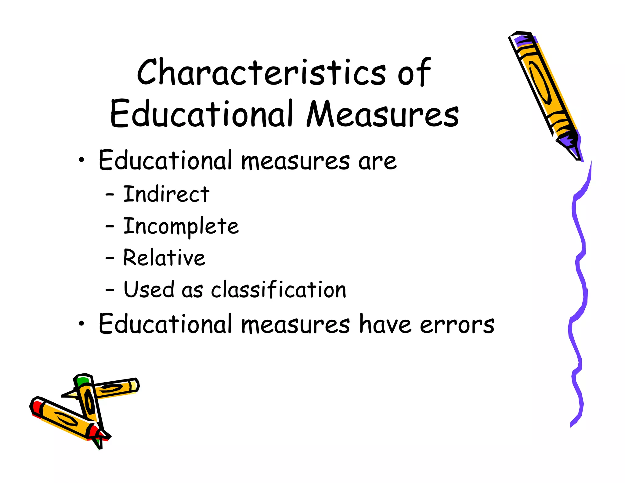 Characteristics of
Educational Measures
• Educational measures are
– Indirect
– Incomplete
– Relative– Relative
– Used as classification
• Educational measures have errors
 