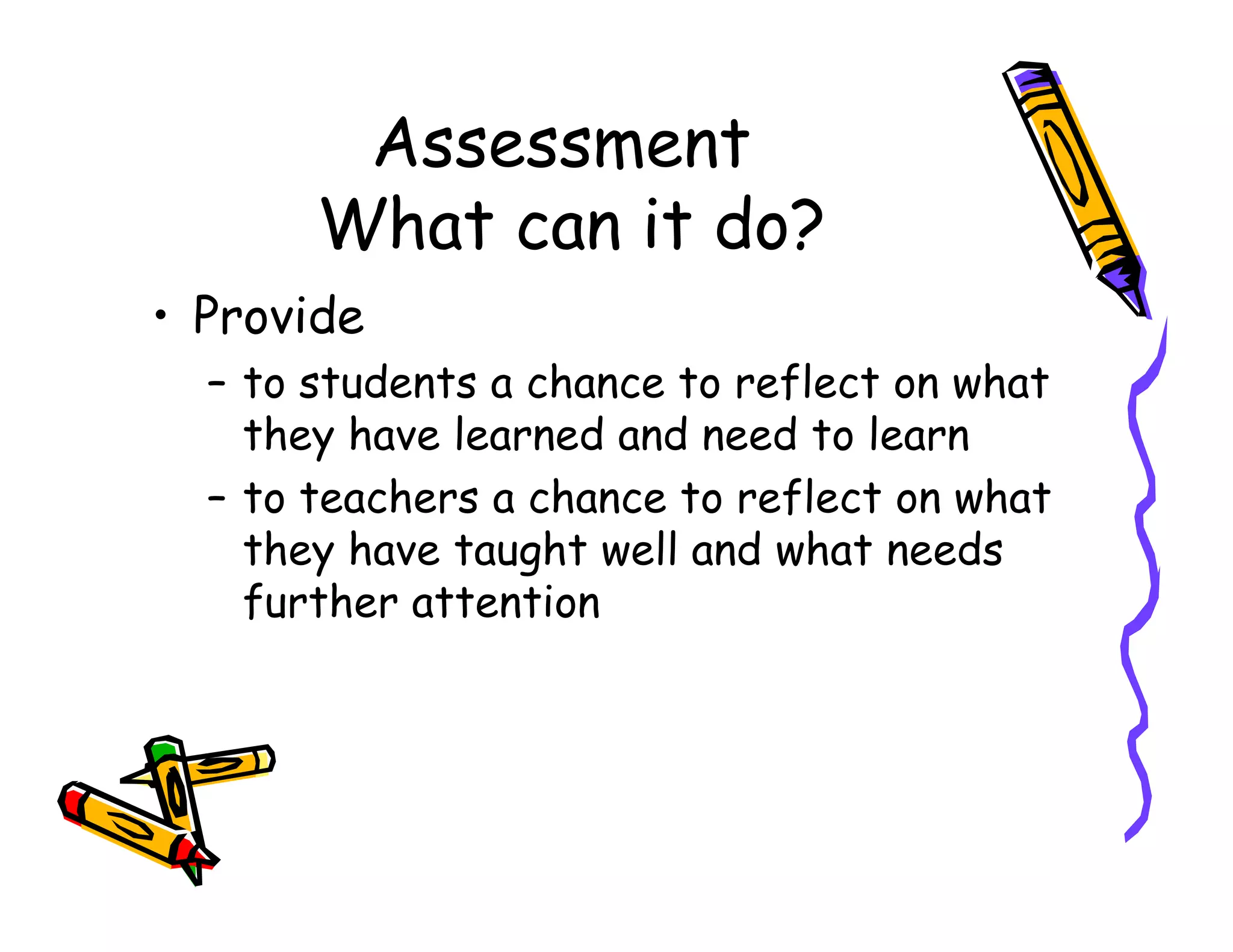 Assessment
What can it do?
• Provide
– to students a chance to reflect on what
they have learned and need to learn
– to teachers a chance to reflect on what– to teachers a chance to reflect on what
they have taught well and what needs
further attention
 