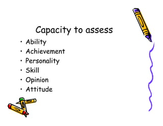 Capacity to assess
• Ability
• Achievement
• Personality• Personality
• Skill
• Opinion
• Attitude
 