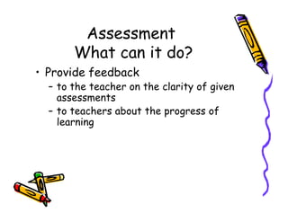 Assessment
What can it do?
• Provide feedback
– to the teacher on the clarity of given
assessments
– to teachers about the progress of– to teachers about the progress of
learning
 