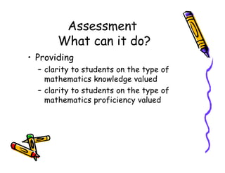 Assessment
What can it do?
• Providing
– clarity to students on the type of
mathematics knowledge valued
– clarity to students on the type of– clarity to students on the type of
mathematics proficiency valued
 