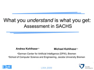 What you  understand  is what you get:   Assessment in SACHS Andrea Kohlhase a,b Michael Kohlhase b,a a German Center for Artificial Intelligence (DFKI), Bremen b School of Computer Science and Engineering, Jacobs University Bremen 